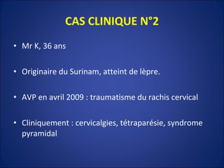 CAS CLINIQUE N°2 Mr K, 36 ans Originaire du Surinam, atteint de lèpre. AVP en avril 2009 : traumatisme du rachis cervical Cliniquement : cervicalgies, tétraparésie, syndrome pyramidal 