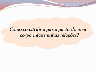 Como construir a paz a partir do meu 
corpo e das minhas relações? 
 