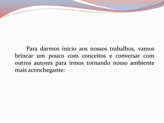 Para darmos início aos nossos trabalhos, vamos 
brincar um pouco com conceitos e conversar com 
outros autores para irmos tornando nosso ambiente 
mais aconchegante: 
 