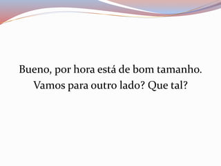Bueno, por hora está de bom tamanho. 
Vamos para outro lado? Que tal? 
 