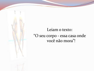 Leiam o texto: 
“O seu corpo - essa casa onde 
você não mora”! 
 