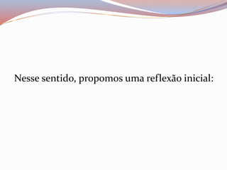 Nesse sentido, propomos uma reflexão inicial: 
 