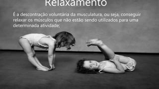 Relaxamento
É a descontração voluntária da musculatura, ou seja, conseguir
relaxar os músculos que não estão sendo utilizados para uma
determinada atividade;
 