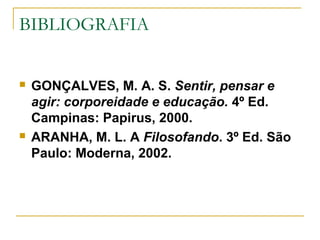 BIBLIOGRAFIA
 GONÇALVES, M. A. S. Sentir, pensar e
agir: corporeidade e educação. 4º Ed.
Campinas: Papirus, 2000.
 ARANHA, M. L. A Filosofando. 3º Ed. São
Paulo: Moderna, 2002.
 