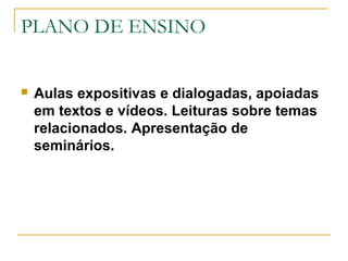 PLANO DE ENSINO
 Aulas expositivas e dialogadas, apoiadas
em textos e vídeos. Leituras sobre temas
relacionados. Apresentação de
seminários.
 