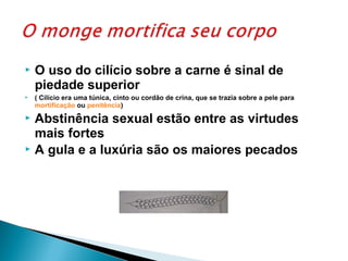  O uso do cilício sobre a carne é sinal de
piedade superior
 ( Cilício era uma túnica, cinto ou cordão de crina, que se trazia sobre a pele para
mortificação ou penitência)
 Abstinência sexual estão entre as virtudes
mais fortes
 A gula e a luxúria são os maiores pecados
 