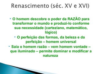  O homem descobre o poder da RAZÃO para
transformar o mundo e produzi-lo conforme
sua necessidade (carteziano, matemático,
lógico)
 O perfeição das formas, da beleza e da
perfeição – homem universal
 Saia o homem razão – vem homem vontade –
que iluminado – permite dominar e modificar a
natureza
 