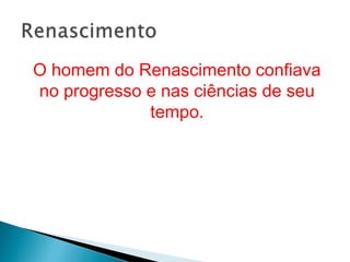 O homem do Renascimento confiava
no progresso e nas ciências de seu
tempo.
 
