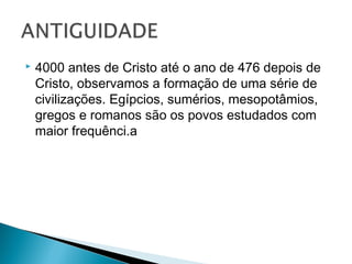  4000 antes de Cristo até o ano de 476 depois de
Cristo, observamos a formação de uma série de
civilizações. Egípcios, sumérios, mesopotâmios,
gregos e romanos são os povos estudados com
maior frequênci.a
 