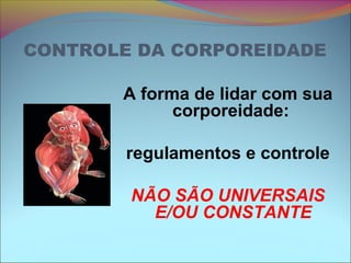 CONTROLE DA CORPOREIDADE
A forma de lidar com sua
corporeidade:
regulamentos e controle
NÃO SÃO UNIVERSAIS
E/OU CONSTANTE
 