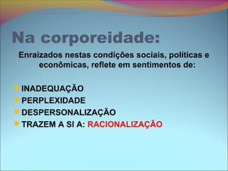 Na corporeidade:
Enraizados nestas condições sociais, políticas e
econômicas, reflete em sentimentos de:
INADEQUAÇÃO
PERPLEXIDADE
DESPERSONALIZAÇÃO
TRAZEM A SI A: RACIONALIZAÇÃO
 