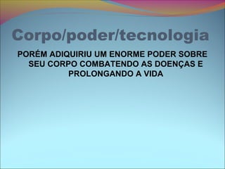 Corpo/poder/tecnologia
PORÉM ADIQUIRIU UM ENORME PODER SOBRE
SEU CORPO COMBATENDO AS DOENÇAS E
PROLONGANDO A VIDA
 