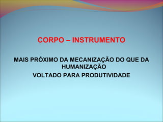 CORPO – INSTRUMENTO
MAIS PRÓXIMO DA MECANIZAÇÃO DO QUE DA
HUMANIZAÇÃO
VOLTADO PARA PRODUTIVIDADE
 