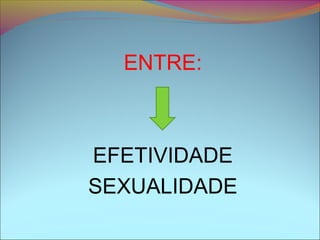 ENTRE:
EFETIVIDADE
SEXUALIDADE
 