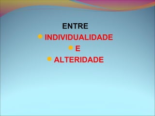 ENTRE
INDIVIDUALIDADE
E
ALTERIDADE
 