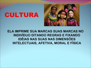 CULTURA
ELA IMPRIME SUA MARCAS SUAS MARCAS NO
INDIVÍDUO DITANDO REGRAS E FIXANDO
IDÉIAS NAS SUAS NAS DIMENSÕES
INTELECTUAIS, AFETIVA, MORAL E FÍSICA
 