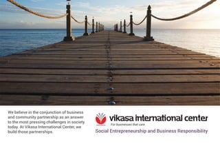 Social Entrepreneurship and Business Responsibility
We believe in the conjunction of business
and community partnership as an answer
to the most pressing challenges in society
today. At Vikasa International Center, we
build those partnerships.
 