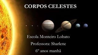 CORPOS CELESTES
Escola Monteiro Lobato
Professora: Sharlene
6º anos manhã
 