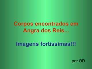 Corpos encontrados em
   Angra dos Reis...

Imagens fortíssimas!!!

                    por OD
 