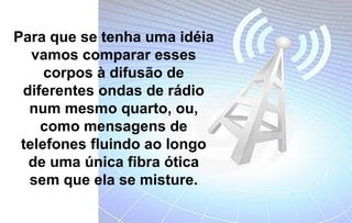 Para que se tenha uma idéia
   vamos comparar esses
     corpos à difusão de
 diferentes ondas de rádio
  num mesmo quarto, ou,
    como mensagens de
 telefones fluindo ao longo
  de uma única fibra ótica
  sem que ela se misture.
 