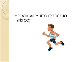 PRATICAR MUITO EXERCÍCIO
(FÍSICO)
 