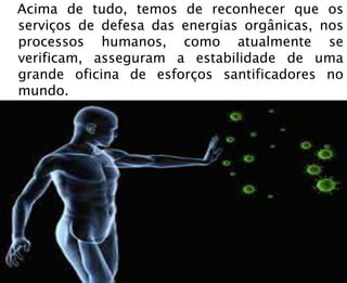 Acima de tudo, temos de reconhecer que os
serviços de defesa das energias orgânicas, nos
processos humanos, como atualmente se
verificam, asseguram a estabilidade de uma
grande oficina de esforços santificadores no
mundo.
 