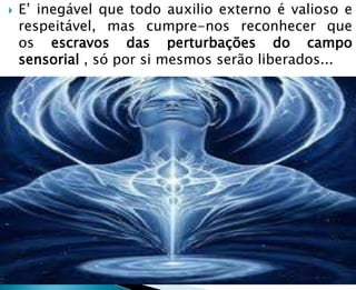  E’ inegável que todo auxilio externo é valioso e
respeitável, mas cumpre-nos reconhecer que
os escravos das perturbações do campo
sensorial , só por si mesmos serão liberados...
 