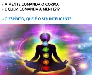  A MENTE COMANDA O CORPO.
 E QUEM COMANDA A MENTE???
 O ESPÍRITO, QUE É O SER INTELIGENTE
 