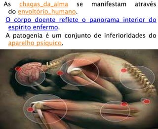 As chagas_da_alma se manifestam através
do envoltório_humano.
O corpo doente reflete o panorama interior do
espírito enfermo.
A patogenia é um conjunto de inferioridades do
aparelho psíquico.
 