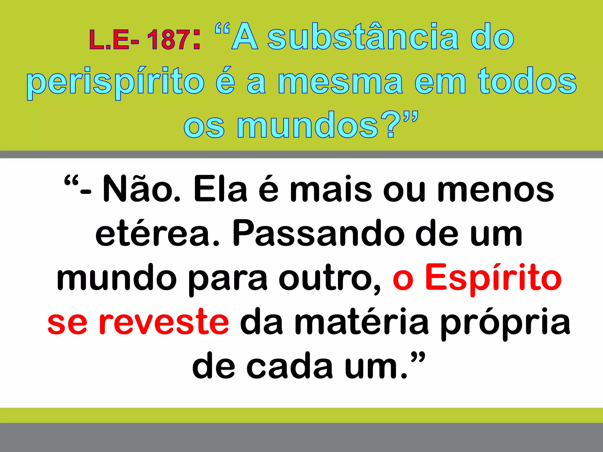 “- Não. Ela é mais ou menos
etérea. Passando de um
mundo para outro, o Espírito
se reveste da matéria própria
de cada um.”
 