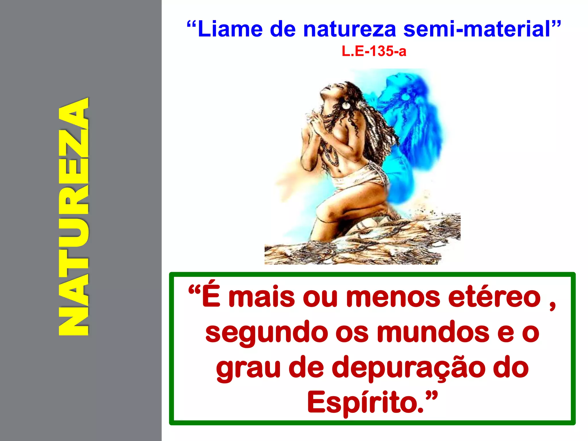 “Liame de natureza semi-material”
L.E-135-a
NATUREZA
“É mais ou menos etéreo ,
segundo os mundos e o
grau de depuração do
Espírito.”
 