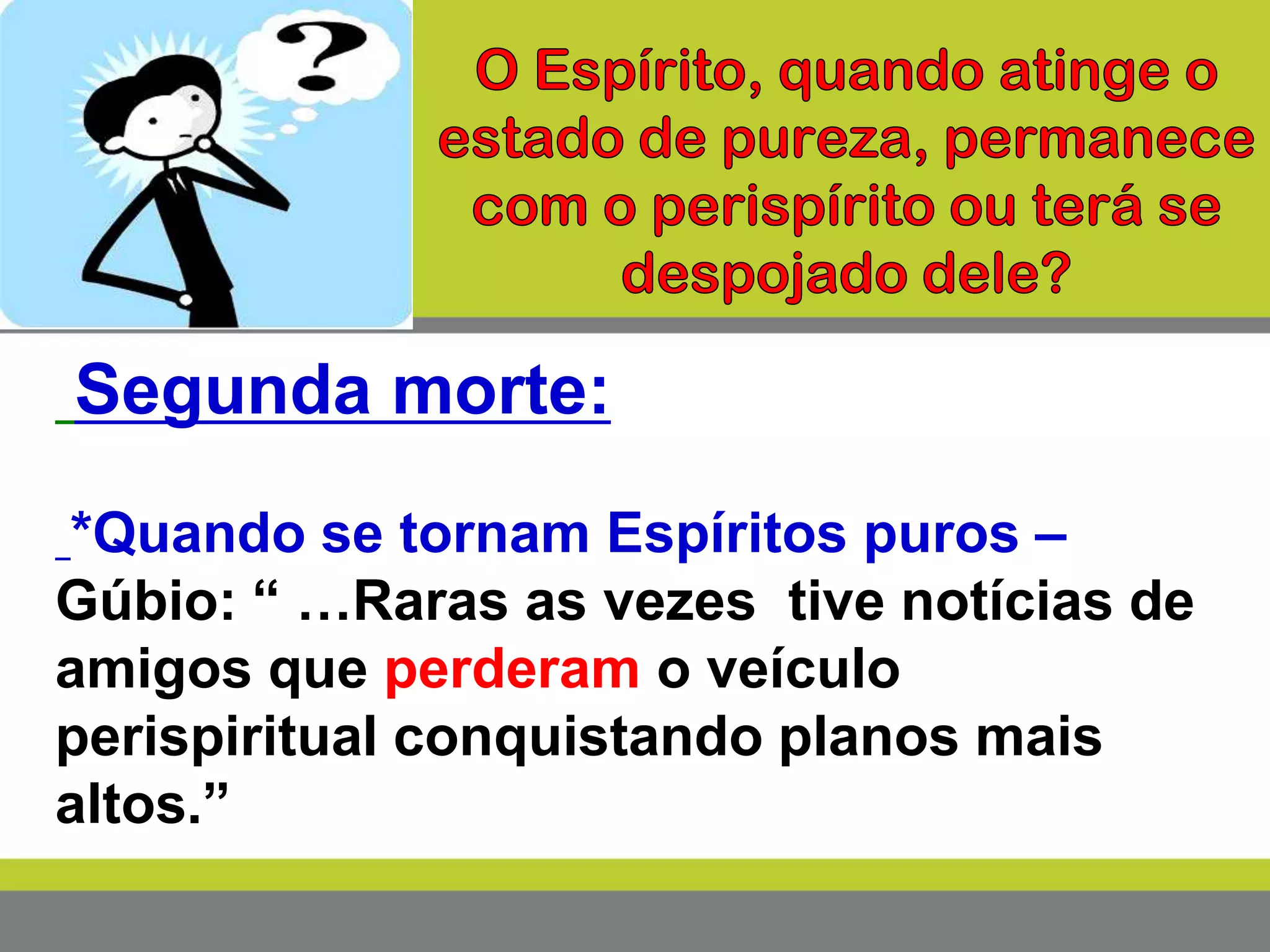 Segunda morte:
*Quando se tornam Espíritos puros –
Gúbio: “ …Raras as vezes tive notícias de
amigos que perderam o veículo
perispiritual conquistando planos mais
altos.”
 