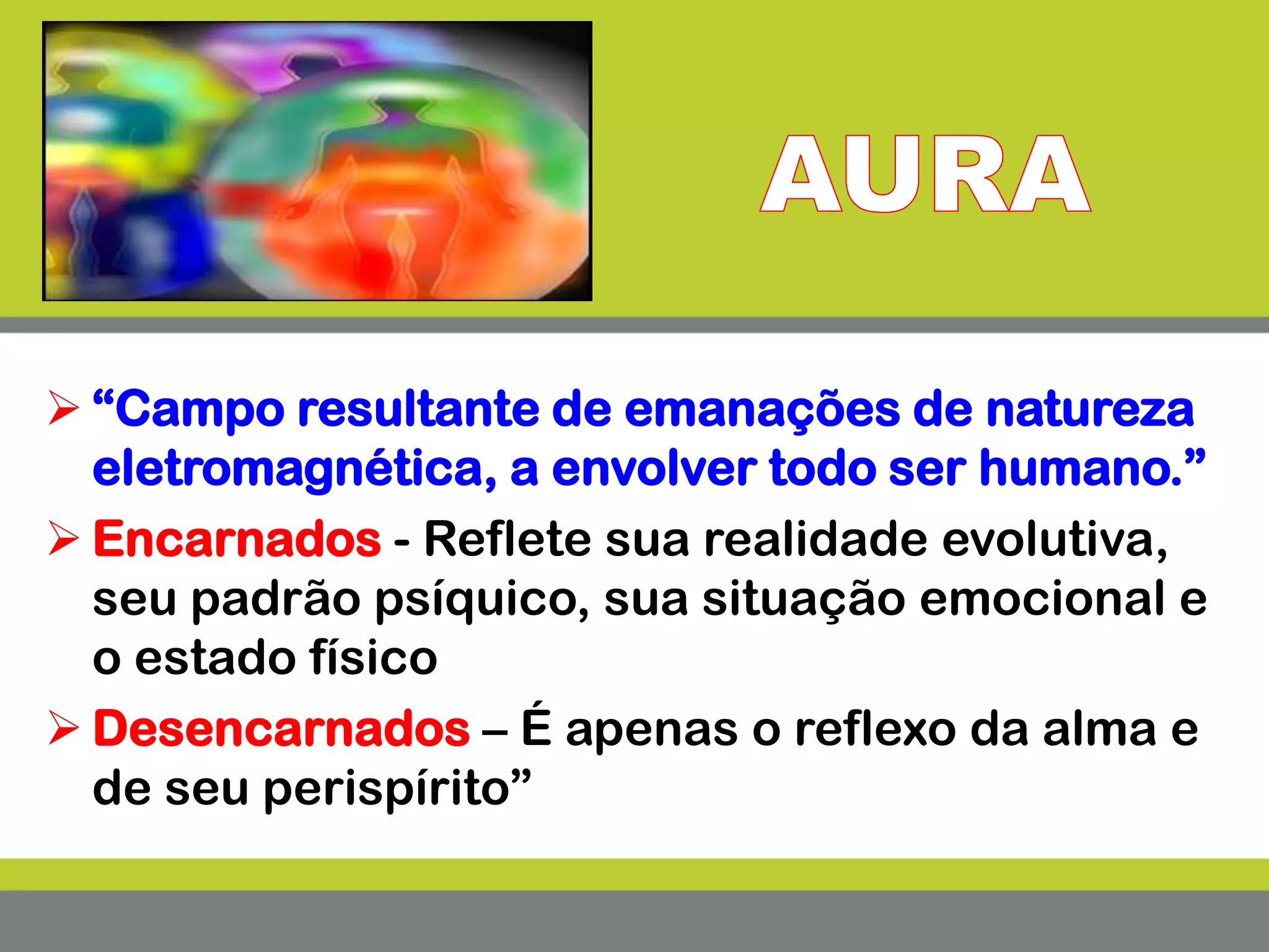  “Campo resultante de emanações de natureza
eletromagnética, a envolver todo ser humano.”
 Encarnados - Reflete sua realidade evolutiva,
seu padrão psíquico, sua situação emocional e
o estado físico
 Desencarnados – É apenas o reflexo da alma e
de seu perispírito”
 