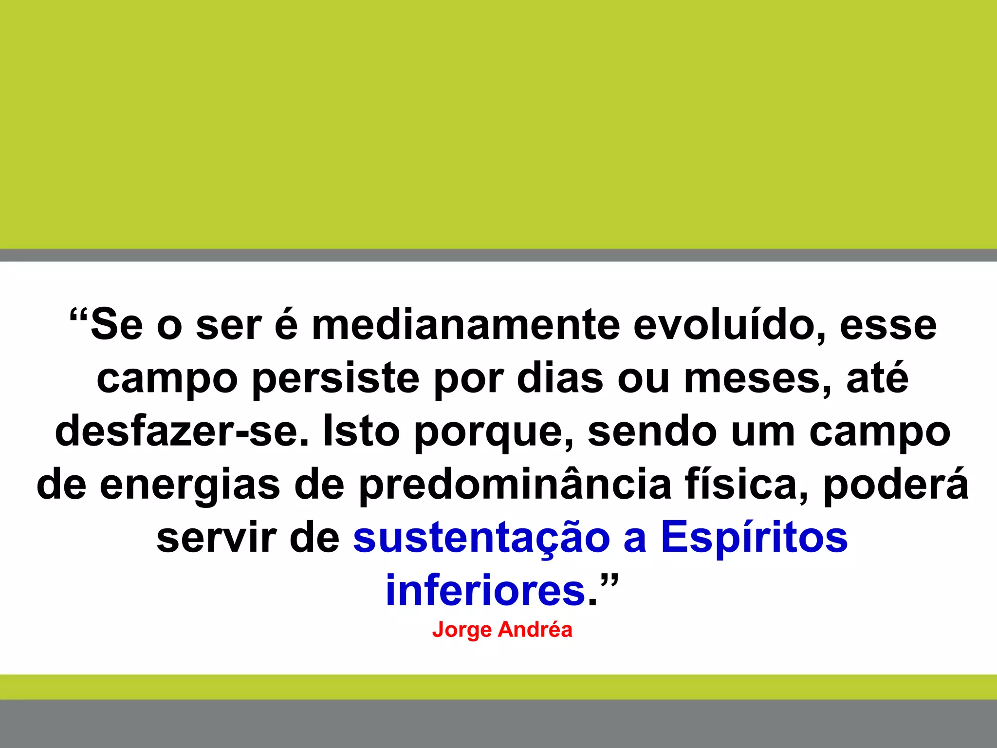“Se o ser é medianamente evoluído, esse
campo persiste por dias ou meses, até
desfazer-se. Isto porque, sendo um campo
de energias de predominância física, poderá
servir de sustentação a Espíritos
inferiores.”
Jorge Andréa
 