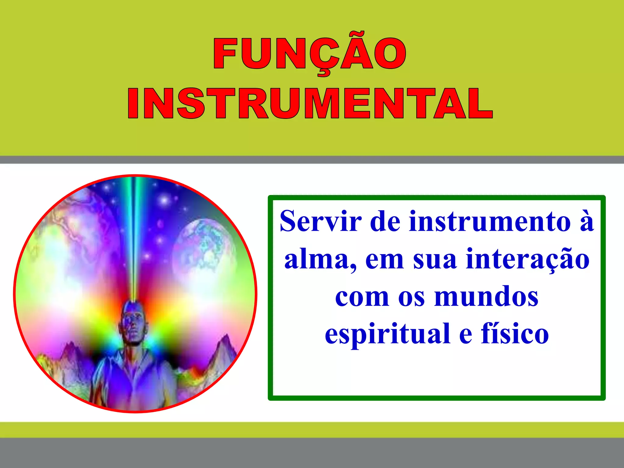 Servir de instrumento à
alma, em sua interação
com os mundos
espiritual e físico
 