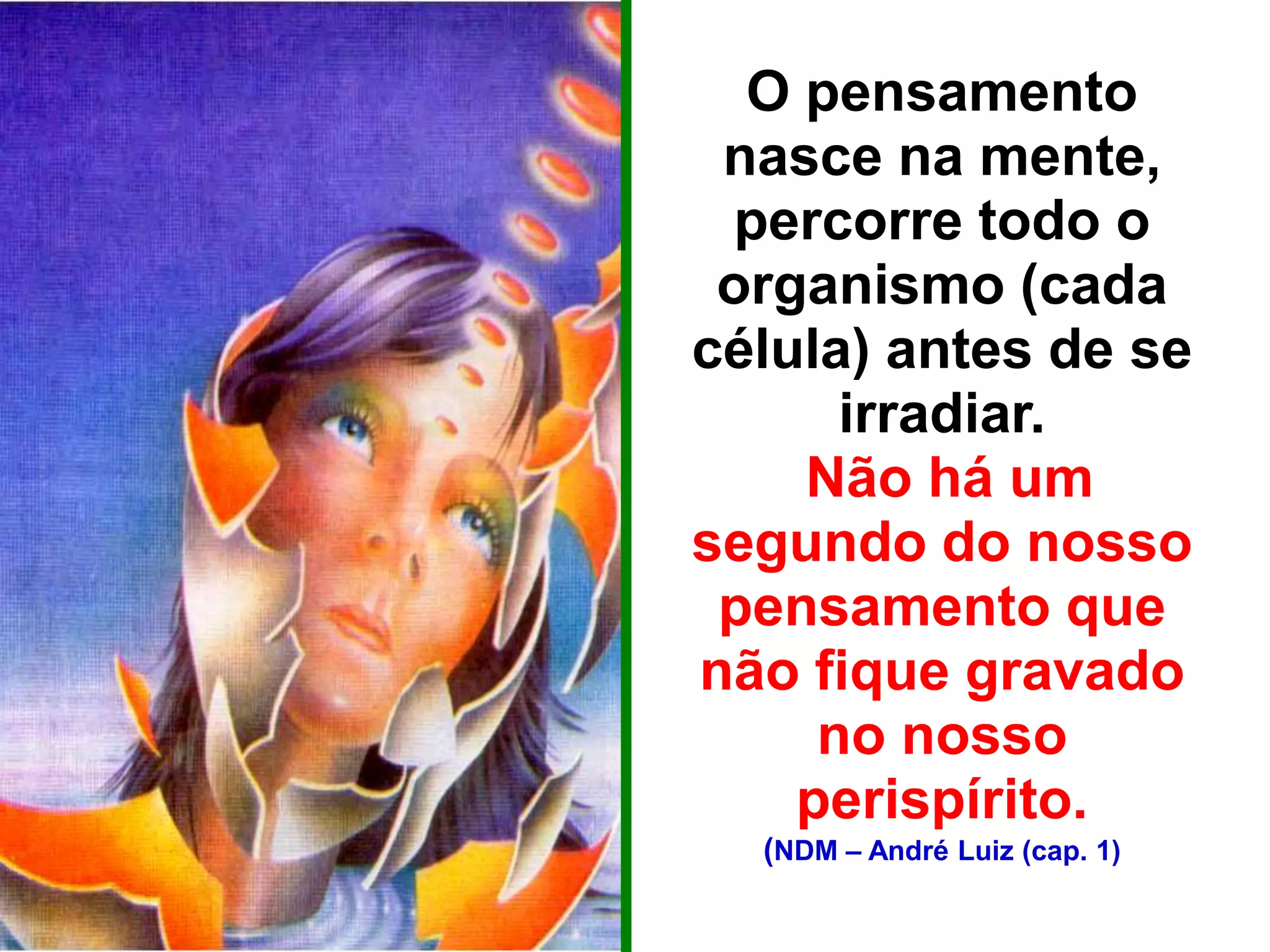 O pensamento
nasce na mente,
percorre todo o
organismo (cada
célula) antes de se
irradiar.
Não há um
segundo do nosso
pensamento que
não fique gravado
no nosso
perispírito.
(NDM – André Luiz (cap. 1)
 