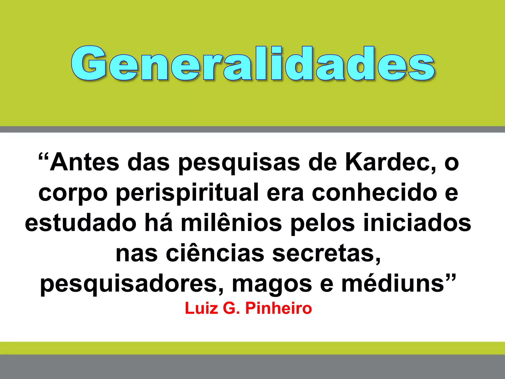 “Antes das pesquisas de Kardec, o
corpo perispiritual era conhecido e
estudado há milênios pelos iniciados
nas ciências secretas,
pesquisadores, magos e médiuns”
Luiz G. Pinheiro
 