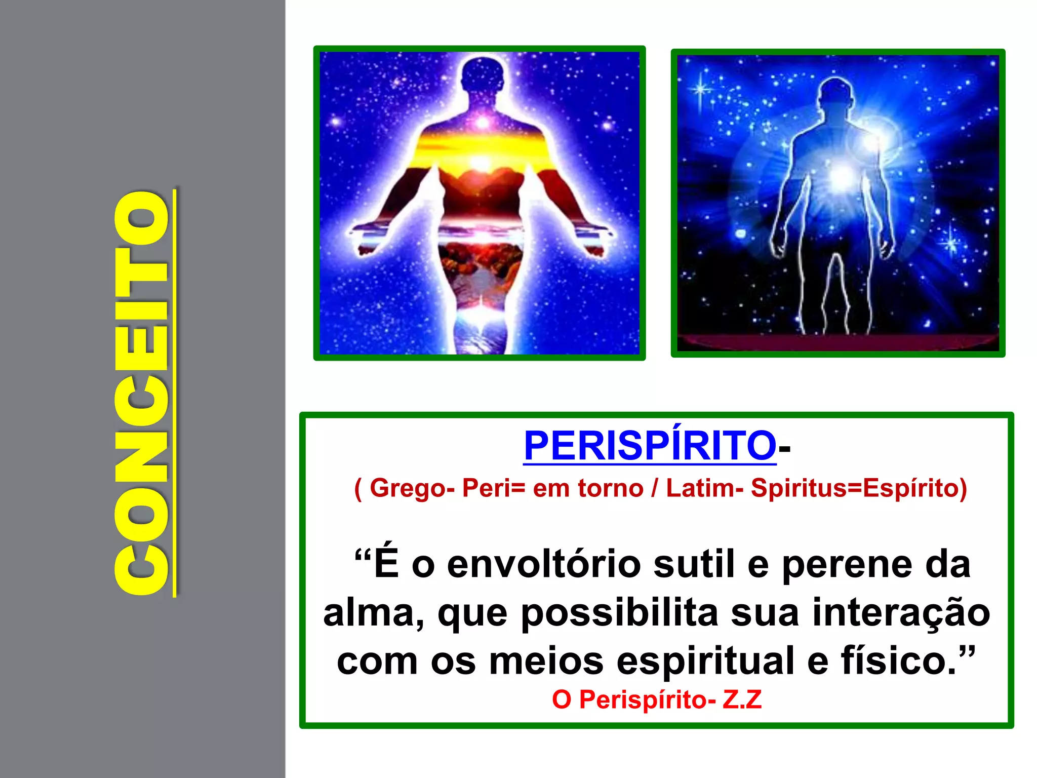 CONCEITO
PERISPÍRITO-
( Grego- Peri= em torno / Latim- Spiritus=Espírito)
“É o envoltório sutil e perene da
alma, que possibilita sua interação
com os meios espiritual e físico.”
O Perispírito- Z.Z
 