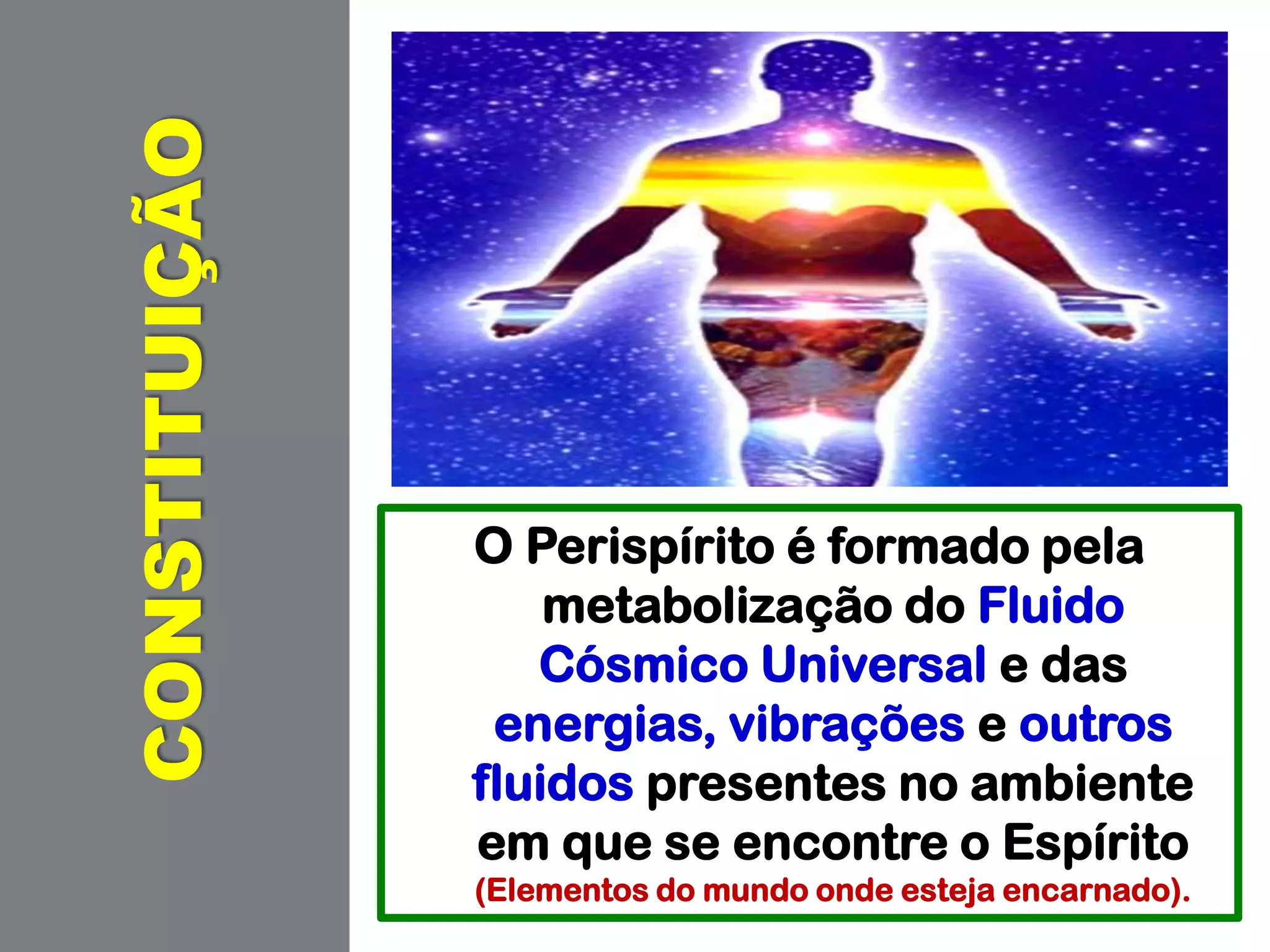 CONSTITUIÇÃO
O Perispírito é formado pela
metabolização do Fluido
Cósmico Universal e das
energias, vibrações e outros
fluidos presentes no ambiente
em que se encontre o Espírito
(Elementos do mundo onde esteja encarnado).
 