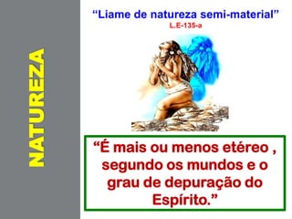 “Liame de natureza semi-material”
L.E-135-a
NATUREZA
“É mais ou menos etéreo ,
segundo os mundos e o
grau de depuração do
Espírito.”
 