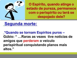 Segunda morte:
*Quando se tornam Espíritos puros –
Gúbio: “ …Raras as vezes tive notícias de
amigos que perderam o veículo
perispiritual conquistando planos mais
altos.”
 