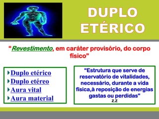 Duplo etérico
Duplo etéreo
Aura vital
Aura material
“Revestimento, em caráter provisório, do corpo
físico”
“Estrutura que serve de
reservatório de vitalidades,
necessário, durante a vida
física,à reposição de energias
gastas ou perdidas”
Z.Z
 