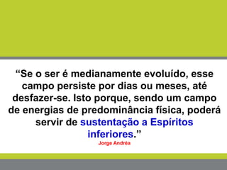 “Se o ser é medianamente evoluído, esse
campo persiste por dias ou meses, até
desfazer-se. Isto porque, sendo um campo
de energias de predominância física, poderá
servir de sustentação a Espíritos
inferiores.”
Jorge Andréa
 
