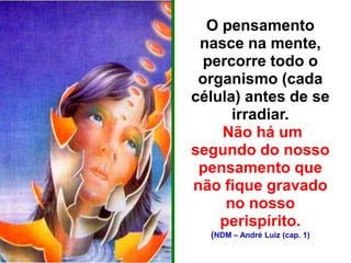 O pensamento
nasce na mente,
percorre todo o
organismo (cada
célula) antes de se
irradiar.
Não há um
segundo do nosso
pensamento que
não fique gravado
no nosso
perispírito.
(NDM – André Luiz (cap. 1)
 