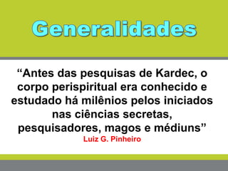 “Antes das pesquisas de Kardec, o
corpo perispiritual era conhecido e
estudado há milênios pelos iniciados
nas ciências secretas,
pesquisadores, magos e médiuns”
Luiz G. Pinheiro
 