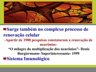 Surge também no complexo processo de
renovação celular
-Apartir de 1988 pesquisas constataram a renovação de
neurônios-
“O milagre da multiplicação dos neurônios”- Denis
Burgiermann- Superinteressante- 1999
Sistema Imunológico
 