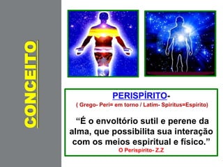 CONCEITO
PERISPÍRITO-
( Grego- Peri= em torno / Latim- Spiritus=Espírito)
“É o envoltório sutil e perene da
alma, que possibilita sua interação
com os meios espiritual e físico.”
O Perispírito- Z.Z
 