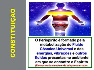 CONSTITUIÇÃO
O Perispírito é formado pela
metabolização do Fluido
Cósmico Universal e das
energias, vibrações e outros
fluidos presentes no ambiente
em que se encontre o Espírito
(Elementos do mundo onde esteja encarnado).
 