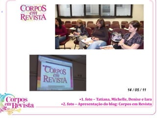 [1
•1. foto – Tatiana, Michelle, Denise e Iara
•2. foto – Apresentação do blog: Corpos em Revista
 