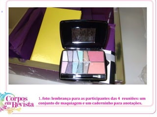 [1
1. foto: lembrança para as participantes das 4 reuniões: um
conjunto de maquiagem e um caderninho para anotações.
 